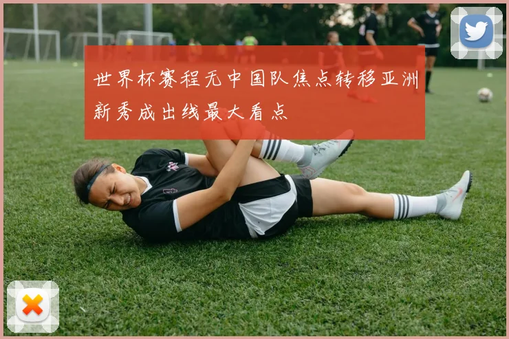 世界杯赛程无中国队焦点转移亚洲新秀成出线最大看点