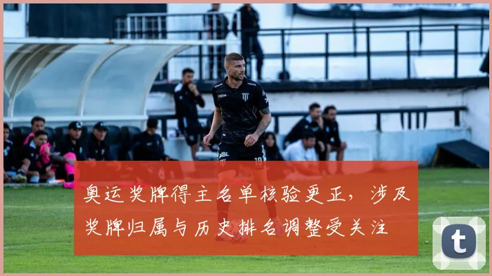 奥运奖牌得主名单核验更正，涉及奖牌归属与历史排名调整受关注