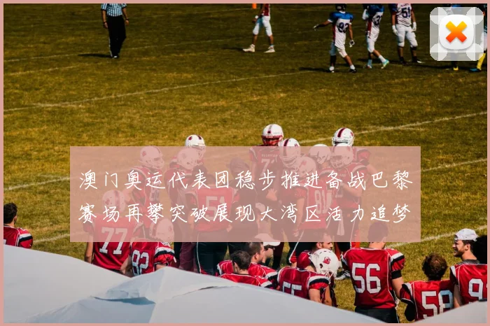 澳门奥运代表团稳步推进备战巴黎赛场再攀突破展现大湾区活力追梦