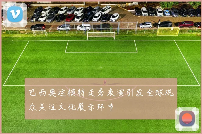 巴西奥运模特走秀表演引发全球观众关注文化展示环节