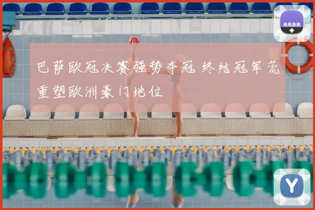 巴萨欧冠决赛强势夺冠 终结冠军荒重塑欧洲豪门地位