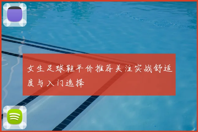 女生足球鞋平价推荐关注实战舒适度与入门选择