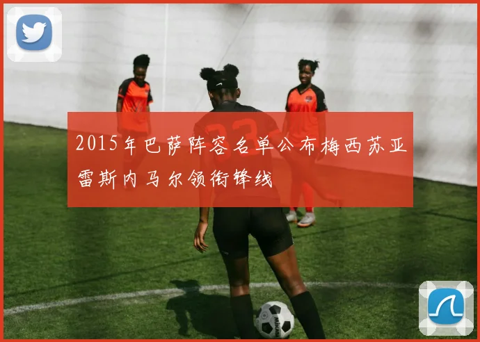 2015年巴萨阵容名单公布梅西苏亚雷斯内马尔领衔锋线